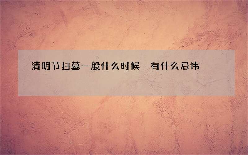 清明节扫墓一般什么时候 有什么忌讳